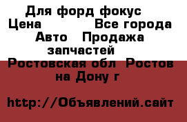 Для форд фокус  › Цена ­ 5 000 - Все города Авто » Продажа запчастей   . Ростовская обл.,Ростов-на-Дону г.